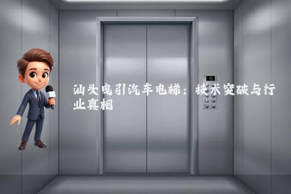汕头曳引汽车电梯：技术突破与行业真相