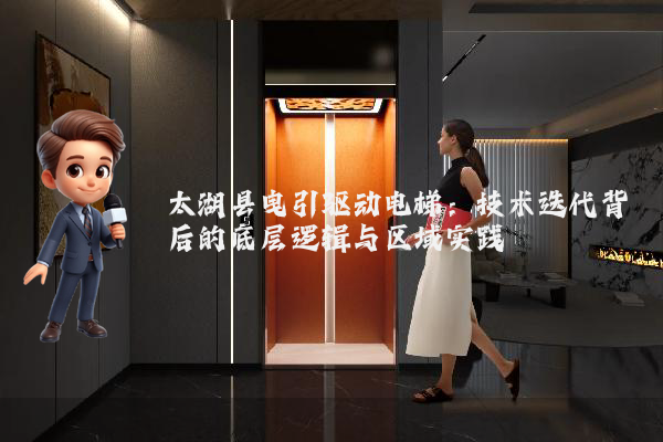 太湖县曳引驱动电梯：技术迭代背后的底层逻辑与区域实践