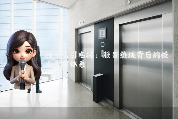 湘潭曳引电梯：服务热线背后的技术支撑体系