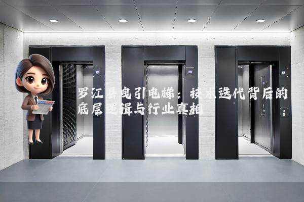 罗江县曳引电梯：技术迭代背后的底层逻辑与行业真相