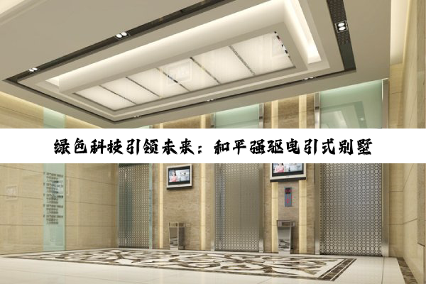 绿色科技引领未来:和平强驱曳引式别墅电梯——探索智能家居与低碳生活的完美融合