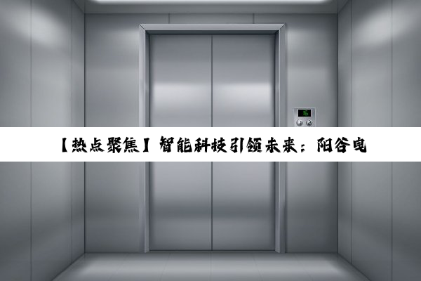 【热点聚焦】智能科技引领未来:阳谷曳引电梯最新报价表与绿色出行解决方案