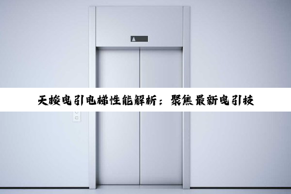 天梭曳引电梯性能解析:聚焦最新曳引技术热点与市场趋势