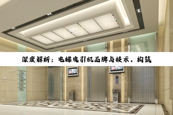 深度解析：电梯曳引机品牌与技术，构筑垂直交通的安全与高效基石