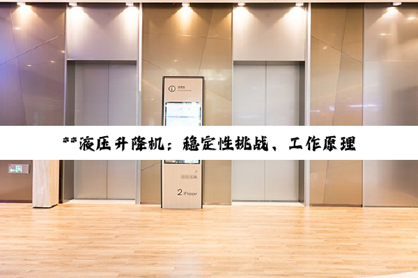 **液压升降机：稳定性挑战、工作原理深度剖析及未来发展趋势**