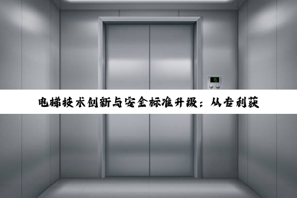 电梯技术创新与安全标准升级：从专利获取到隐患排查的全面进展