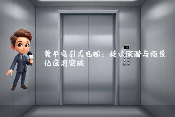 黄平曳引式电梯:技术深潜与场景化应用突破