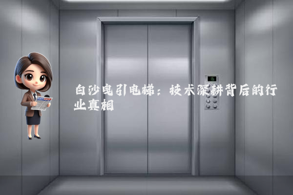 白沙曳引电梯:技术深耕背后的行业真相