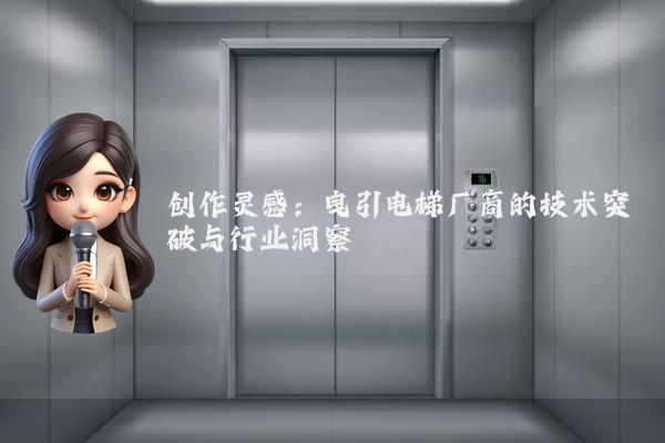 创作灵感：曳引电梯厂商的技术突破与行业洞察