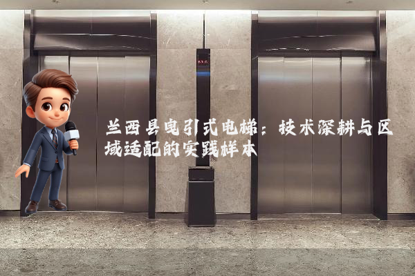 兰西县曳引式电梯:技术深耕与区域适配的实践样本
