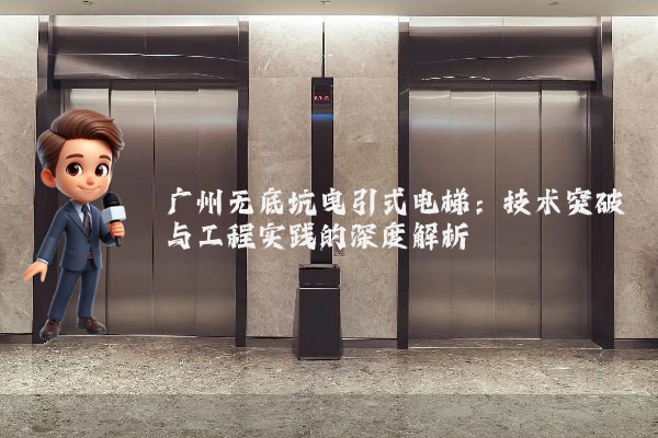 广州无底坑曳引式电梯：技术突破与工程实践的深度解析